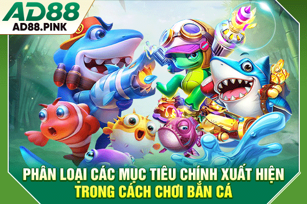 Phân loại các mục tiêu chính xuất hiện trong cách chơi bắn cá